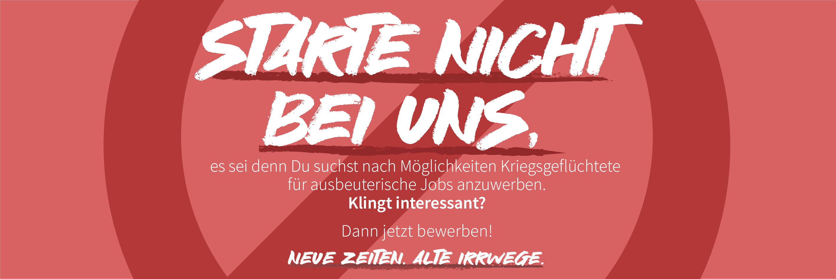 Starte nicht bei uns, es sei denn Du suchst nach Möglichkeiten Kriegsgeflüchtete für ausbeuterische Jobs anzuwerden. Klingt interessant? Dann jetzt bewerben! Neue Zeiten. Alte Irrwege.