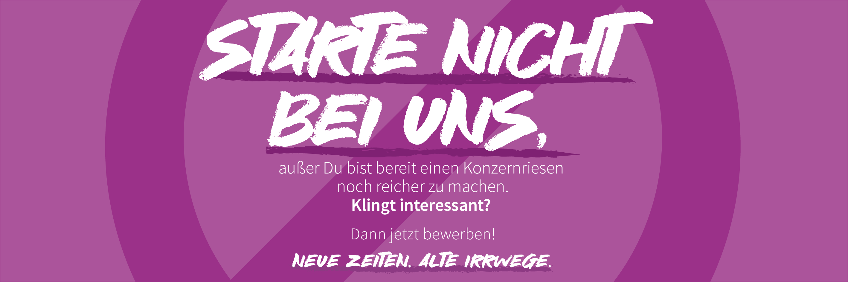 Starte nicht bei uns, außer Du bist bereit einen Konzernriesen noch reicher zu machen. Klingt interessant? Dann jetzt bewerben! Neue Zeiten. Alte Irrwege.