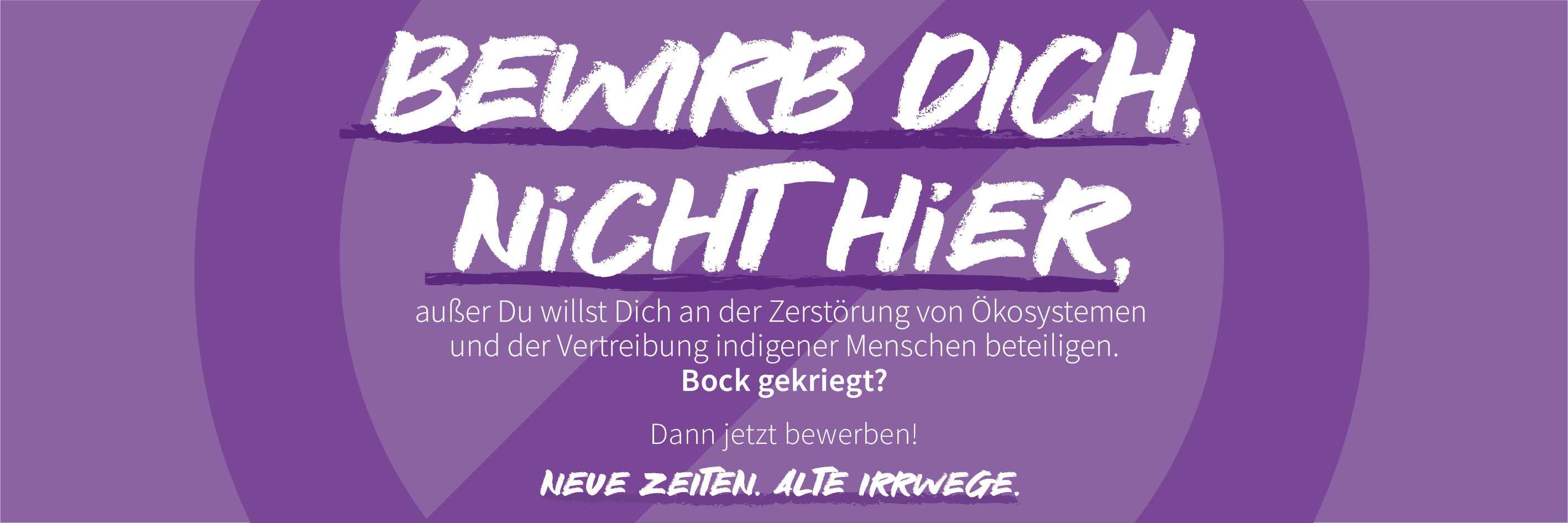 Bewirb dich nicht hier, außer Du willst Dich an der Zerstörung von Ökosystemen und der Vertreibung indigener Menschen beteiligen. Bock gekriegt? Dann jetzt bewerben! Neue Zeiten. Alte Irrwege.